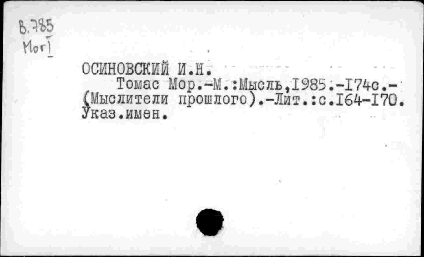 ﻿ЬЛ*5
осиновский и.н.
Томас Мор.-М.:Мысль,1985.-174с.-(Мыслители прошлого).-Лит.:с.164-170. Указ.имен.